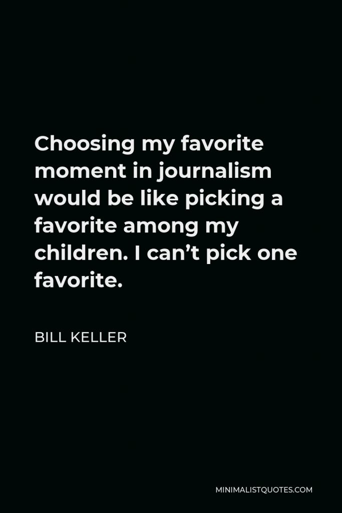 Bill Keller Quote - Choosing my favorite moment in journalism would be like picking a favorite among my children. I can’t pick one favorite.