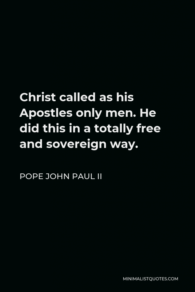 Pope John Paul II Quote - Christ called as his Apostles only men. He did this in a totally free and sovereign way.