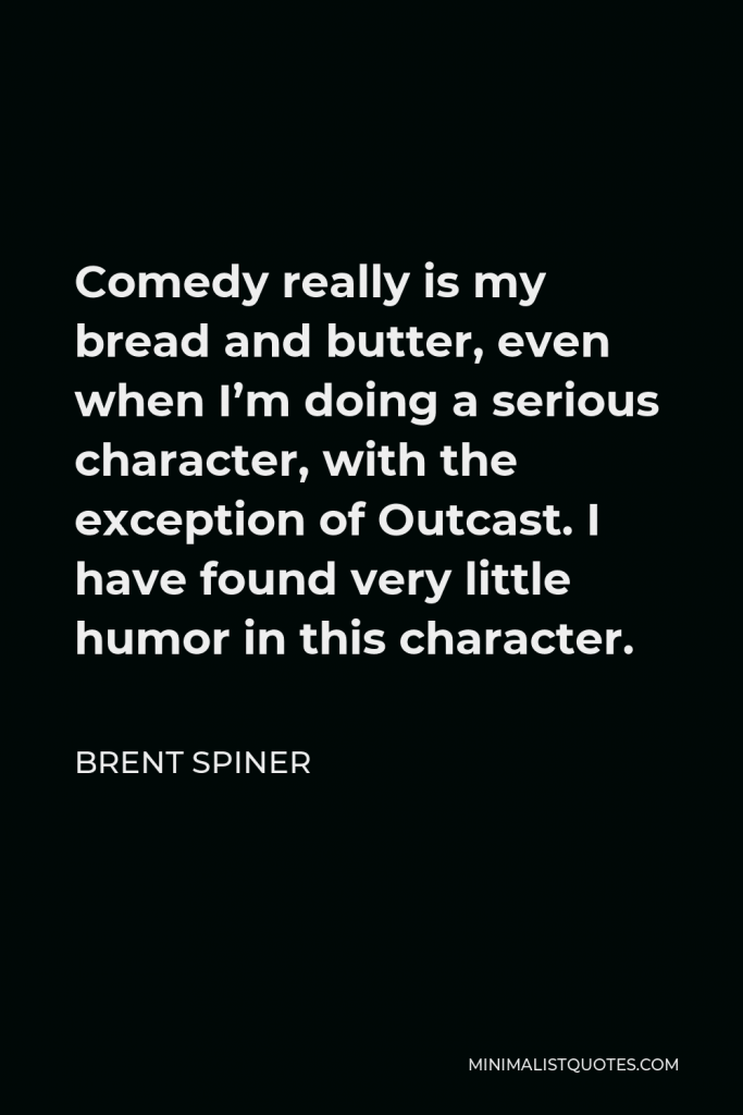 Brent Spiner Quote - Comedy really is my bread and butter, even when I’m doing a serious character, with the exception of Outcast. I have found very little humor in this character.