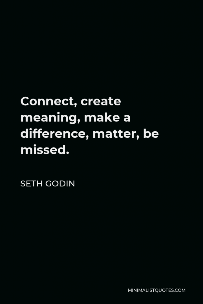 Seth Godin Quote - Connect, create meaning, make a difference, matter, be missed.