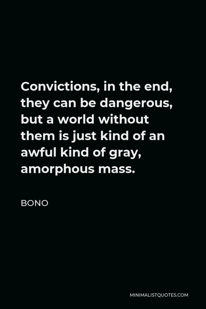 Bono Quote - Convictions, in the end, they can be dangerous, but a world without them is just kind of an awful kind of gray, amorphous mass.
