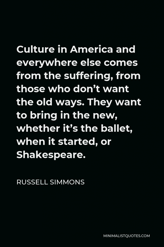 Russell Simmons Quote - Culture in America and everywhere else comes from the suffering, from those who don’t want the old ways. They want to bring in the new, whether it’s the ballet, when it started, or Shakespeare.