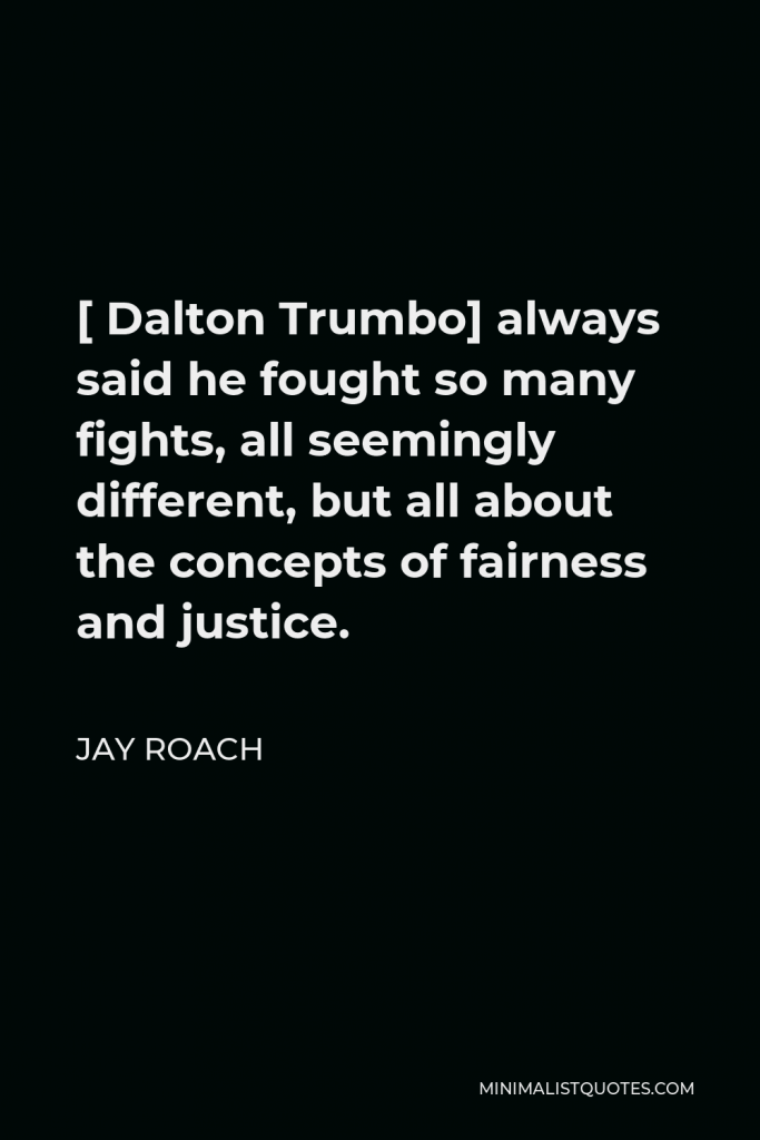 Jay Roach Quote - [ Dalton Trumbo] always said he fought so many fights, all seemingly different, but all about the concepts of fairness and justice.