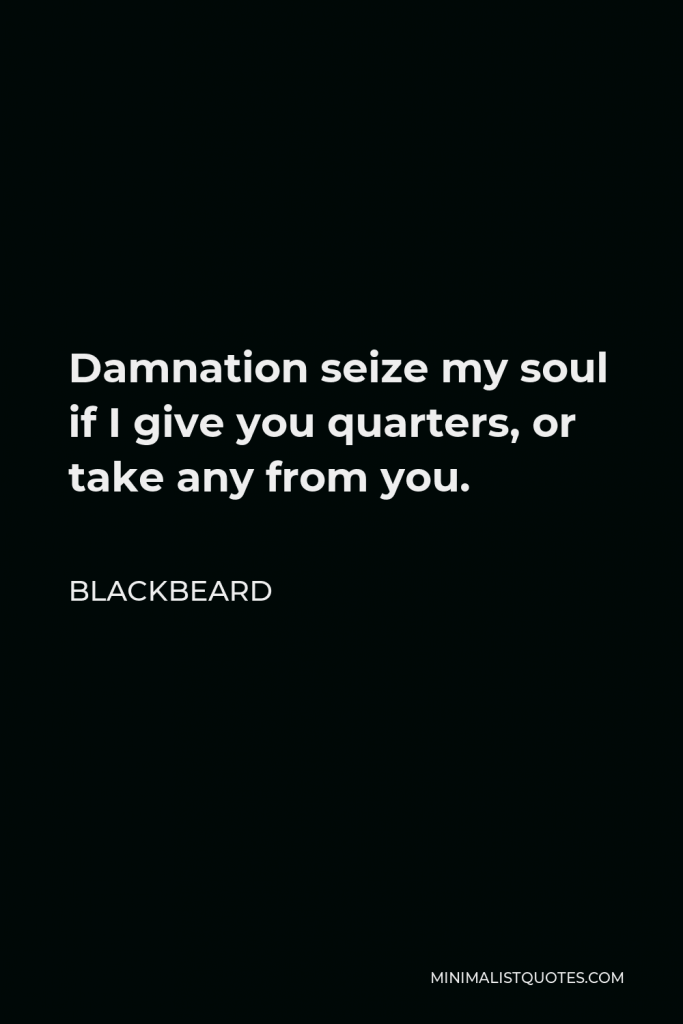 Blackbeard Quote - Damnation seize my soul if I give you quarters, or take any from you.