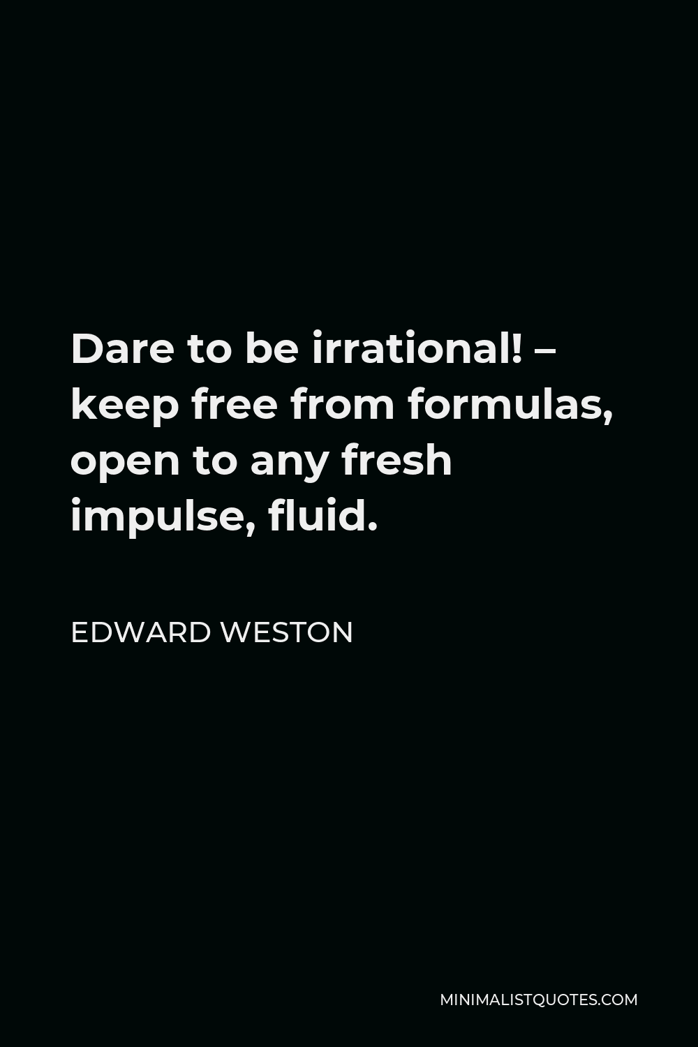 edward-weston-quote-dare-to-be-irrational-keep-free-from-formulas