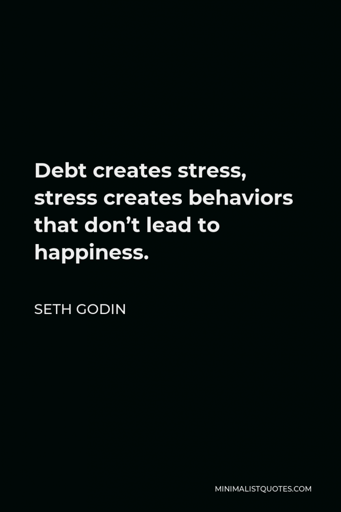 Seth Godin Quote - Debt creates stress, stress creates behaviors that don’t lead to happiness.