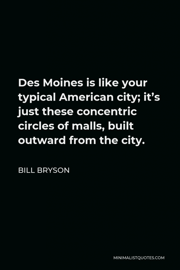 Bill Bryson Quote - Des Moines is like your typical American city; it’s just these concentric circles of malls, built outward from the city.