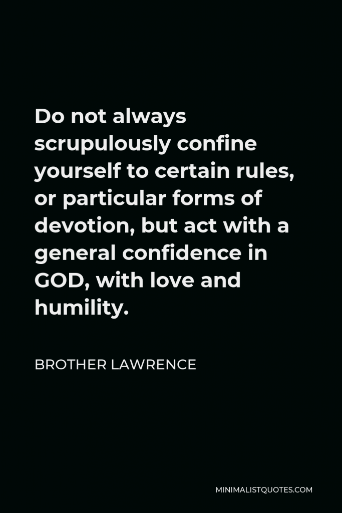 Brother Lawrence Quote - Do not always scrupulously confine yourself to certain rules, or particular forms of devotion, but act with a general confidence in GOD, with love and humility.