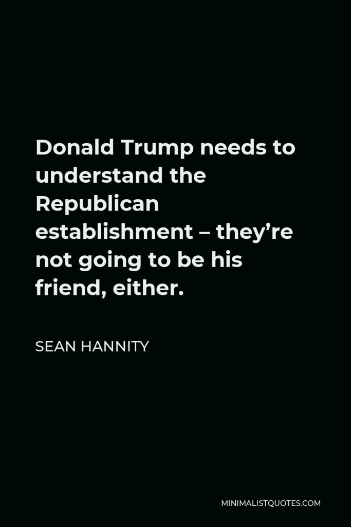 Sean Hannity Quote - Donald Trump needs to understand the Republican establishment – they’re not going to be his friend, either.