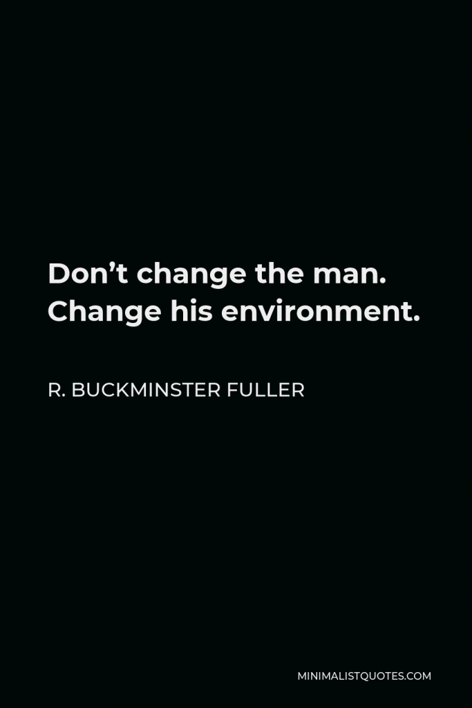 R. Buckminster Fuller Quote - Don’t change the man. Change his environment.
