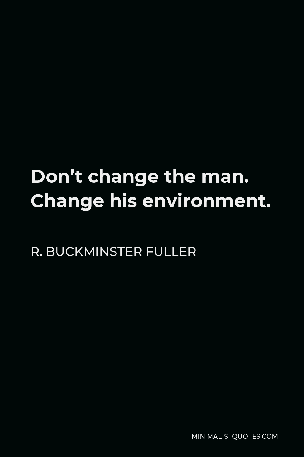 R. Buckminster Fuller Quote: Don't change the man. Change his environment.