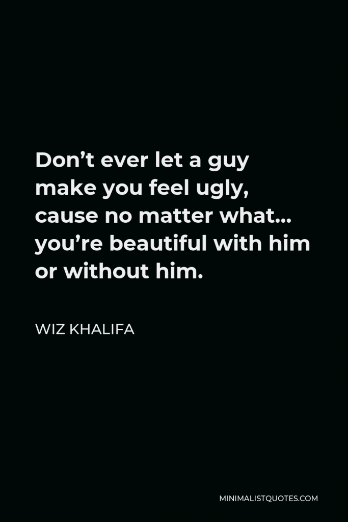 Wiz Khalifa Quote - Don’t ever let a guy make you feel ugly, cause no matter what… you’re beautiful with him or without him.