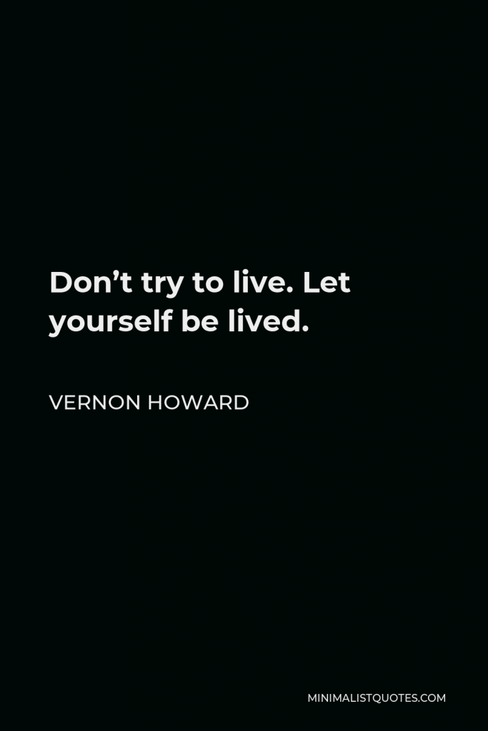 Vernon Howard Quote - Don’t try to live. Let yourself be lived.