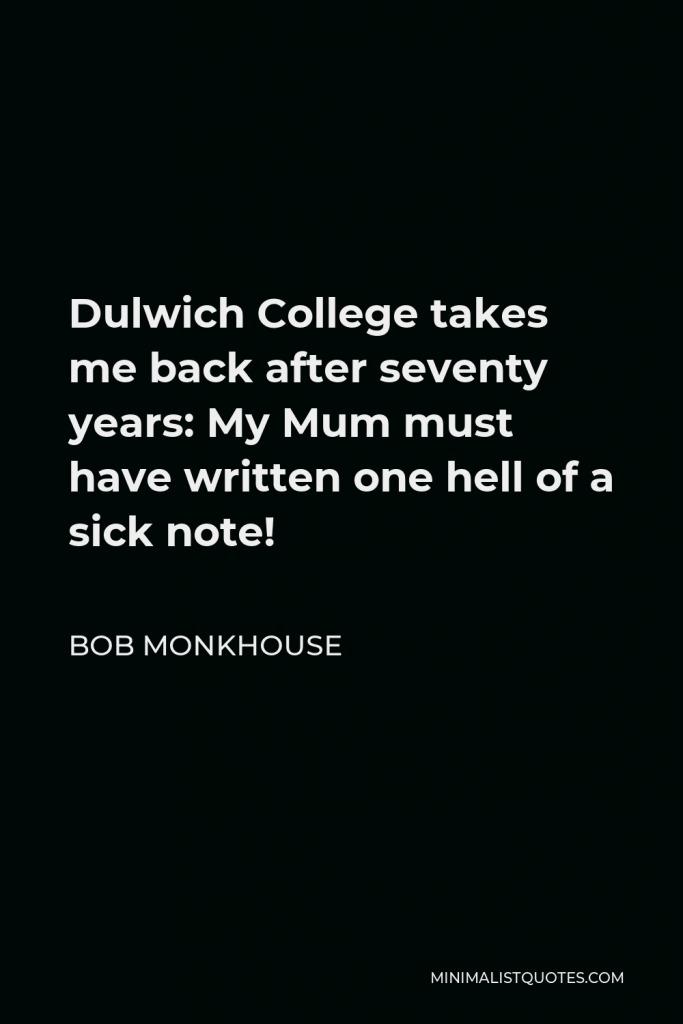 Bob Monkhouse Quote - Dulwich College takes me back after seventy years: My Mum must have written one hell of a sick note!