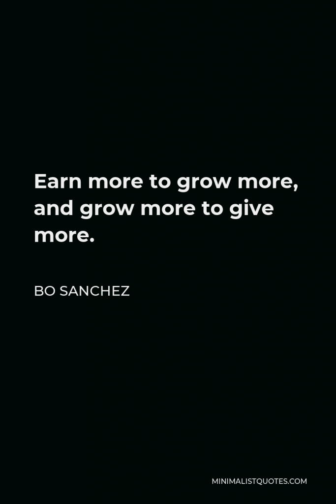 Bo Sanchez Quote - Earn more to grow more, and grow more to give more.
