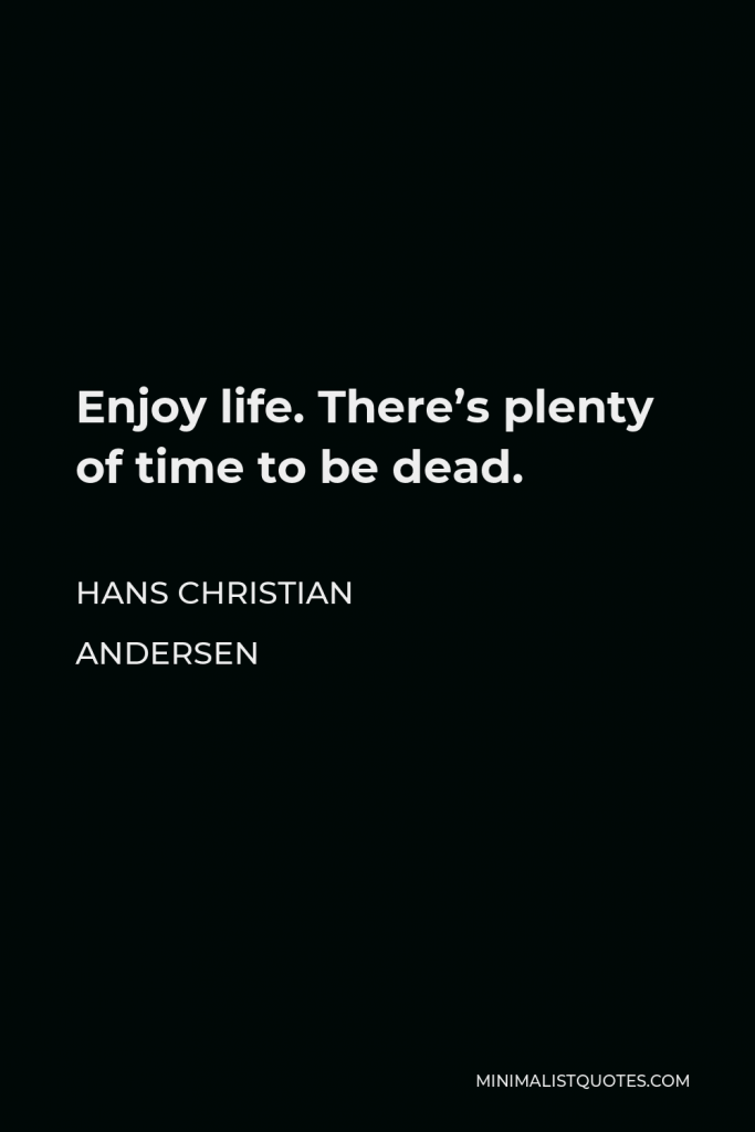 Hans Christian Andersen Quote - Enjoy life. There’s plenty of time to be dead.