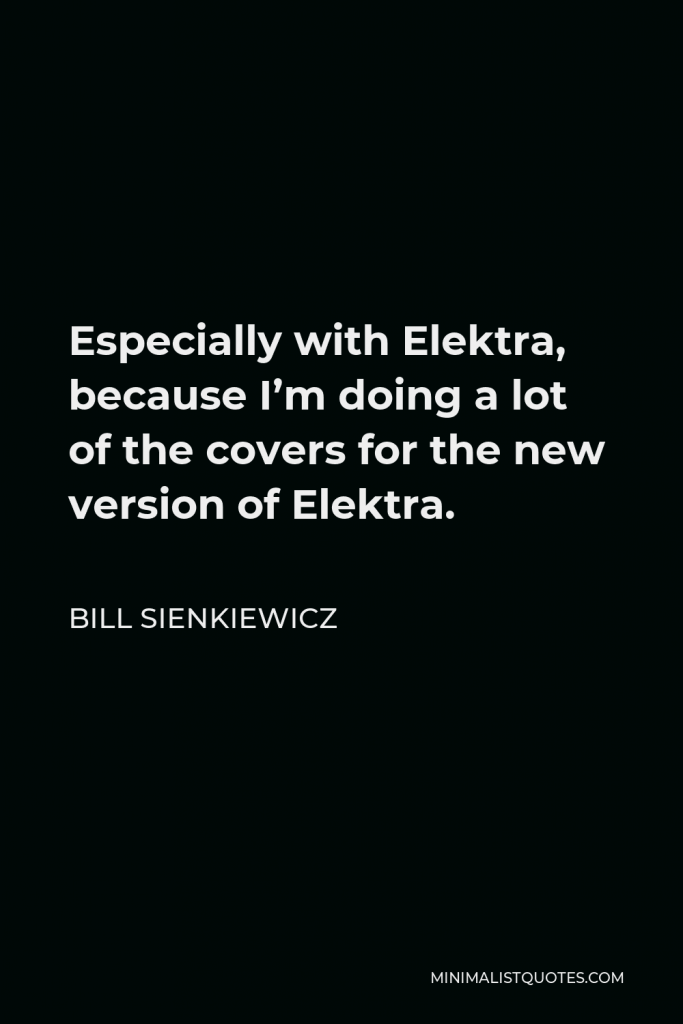 Bill Sienkiewicz Quote - Especially with Elektra, because I’m doing a lot of the covers for the new version of Elektra.