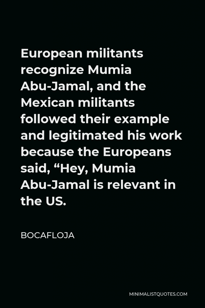 Bocafloja Quote - European militants recognize Mumia Abu-Jamal, and the Mexican militants followed their example and legitimated his work because the Europeans said, “Hey, Mumia Abu-Jamal is relevant in the US.