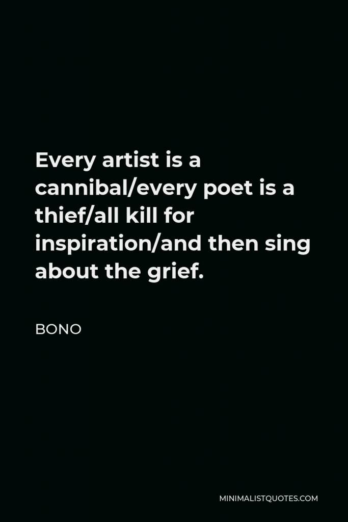 Bono Quote - Every artist is a cannibal/every poet is a thief/all kill for inspiration/and then sing about the grief.