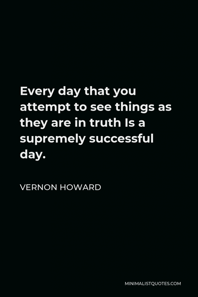 Vernon Howard Quote - Every day that you attempt to see things as they are in truth Is a supremely successful day.