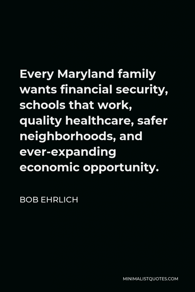 Bob Ehrlich Quote - Every Maryland family wants financial security, schools that work, quality healthcare, safer neighborhoods, and ever-expanding economic opportunity.