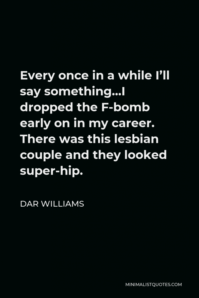 Dar Williams Quote - Every once in a while I’ll say something…I dropped the F-bomb early on in my career. There was this lesbian couple and they looked super-hip.