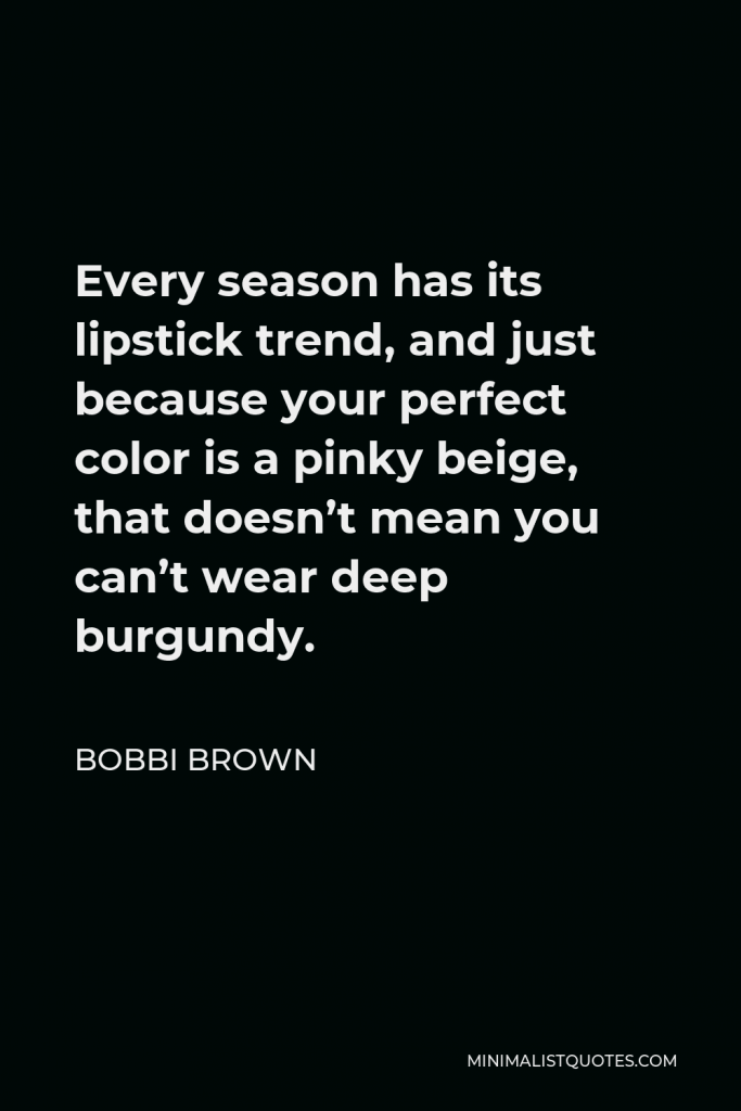 Bobbi Brown Quote - Every season has its lipstick trend, and just because your perfect color is a pinky beige, that doesn’t mean you can’t wear deep burgundy.