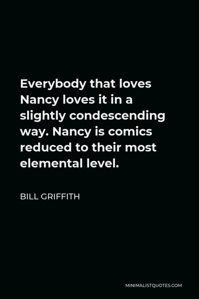 Bill Griffith Quote - Everybody that loves Nancy loves it in a slightly condescending way. Nancy is comics reduced to their most elemental level.