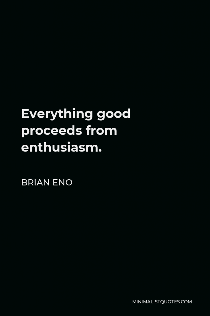Brian Eno Quote - Everything good proceeds from enthusiasm.