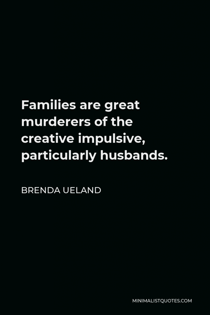 Brenda Ueland Quote - Families are great murderers of the creative impulsive, particularly husbands.