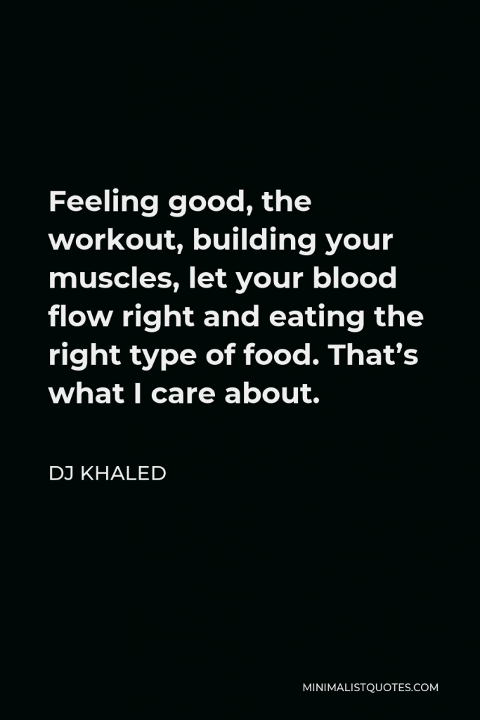 DJ Khaled Quote - Feeling good, the workout, building your muscles, let your blood flow right and eating the right type of food. That’s what I care about.