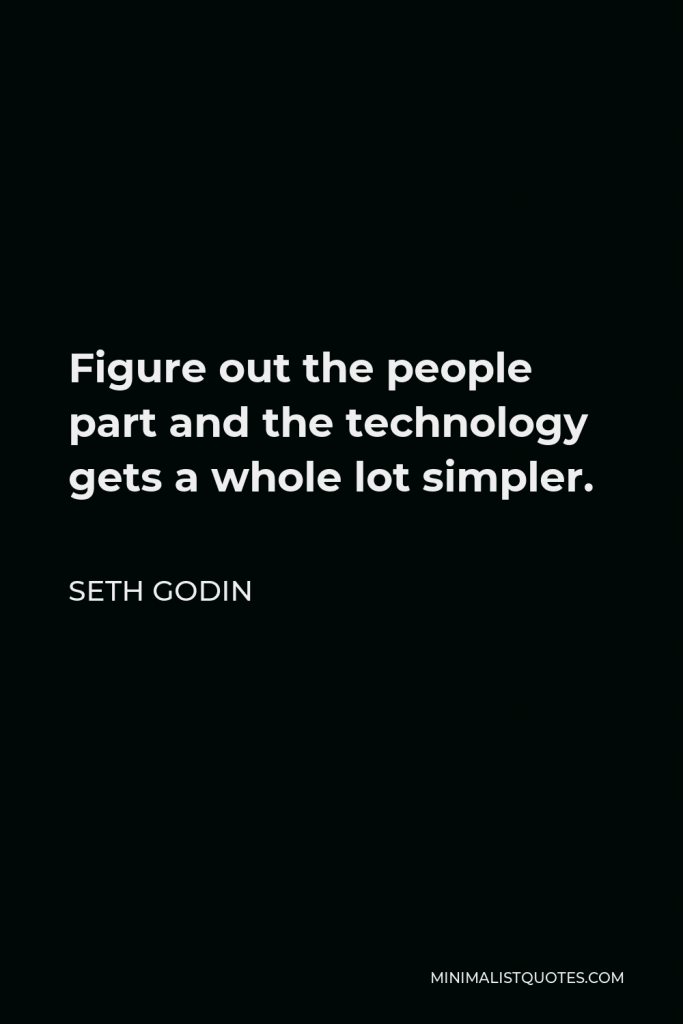 Seth Godin Quote - Figure out the people part and the technology gets a whole lot simpler.