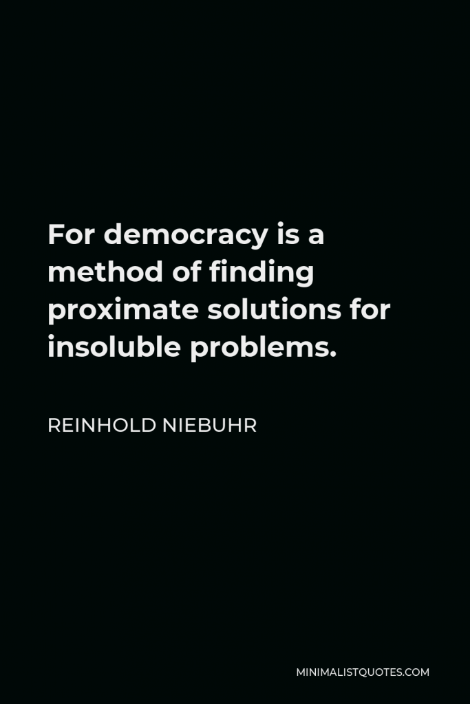 Reinhold Niebuhr Quote - For democracy is a method of finding proximate solutions for insoluble problems.