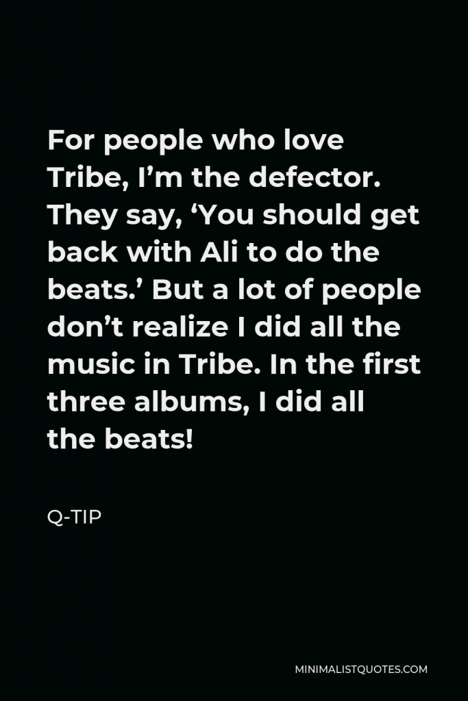 Q-Tip Quote - For people who love Tribe, I’m the defector. They say, ‘You should get back with Ali to do the beats.’ But a lot of people don’t realize I did all the music in Tribe. In the first three albums, I did all the beats!