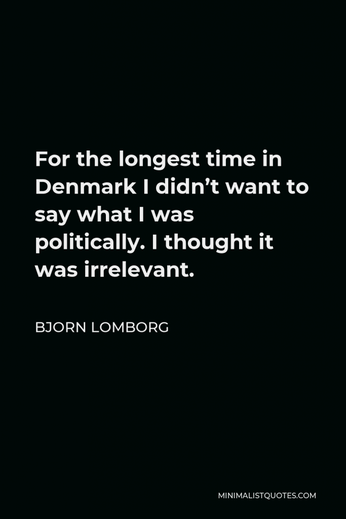 Bjorn Lomborg Quote - For the longest time in Denmark I didn’t want to say what I was politically. I thought it was irrelevant.