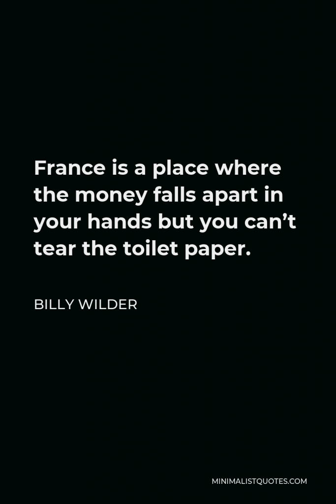 Billy Wilder Quote - France is a place where the money falls apart in your hands but you can’t tear the toilet paper.