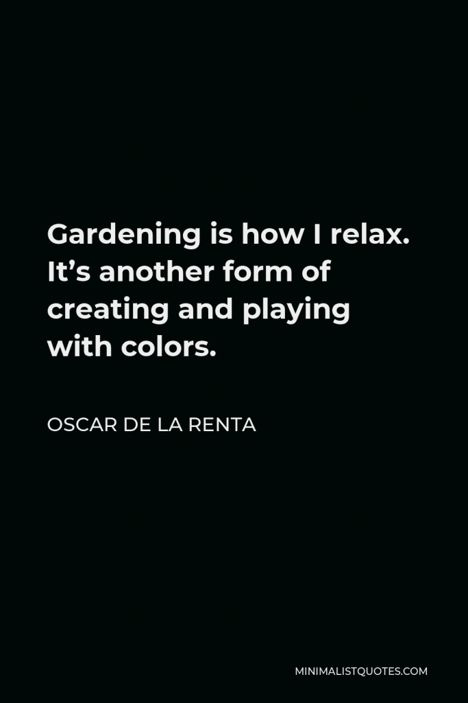 Oscar de la Renta Quote - Gardening is how I relax. It’s another form of creating and playing with colors.