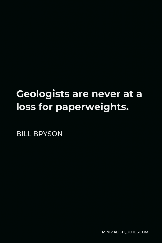 Bill Bryson Quote - Geologists are never at a loss for paperweights.