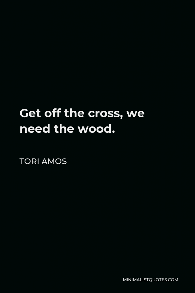 Tori Amos Quote - Get off the cross, we need the wood.