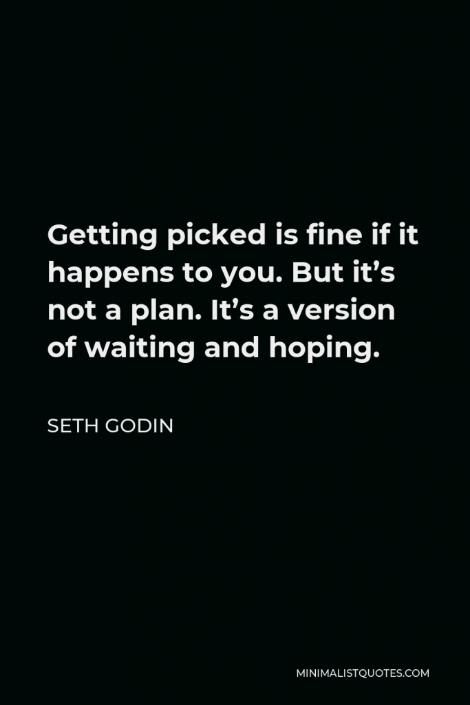 Seth Godin Quote - Getting picked is fine if it happens to you. But it’s not a plan. It’s a version of waiting and hoping.