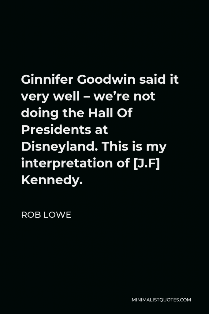 Rob Lowe Quote - Ginnifer Goodwin said it very well – we’re not doing the Hall Of Presidents at Disneyland. This is my interpretation of [J.F] Kennedy.