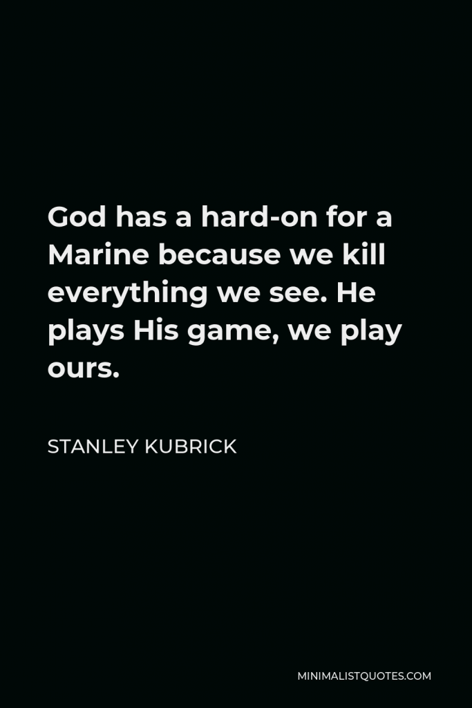 Stanley Kubrick Quote - God has a hard-on for a Marine because we kill everything we see. He plays His game, we play ours.