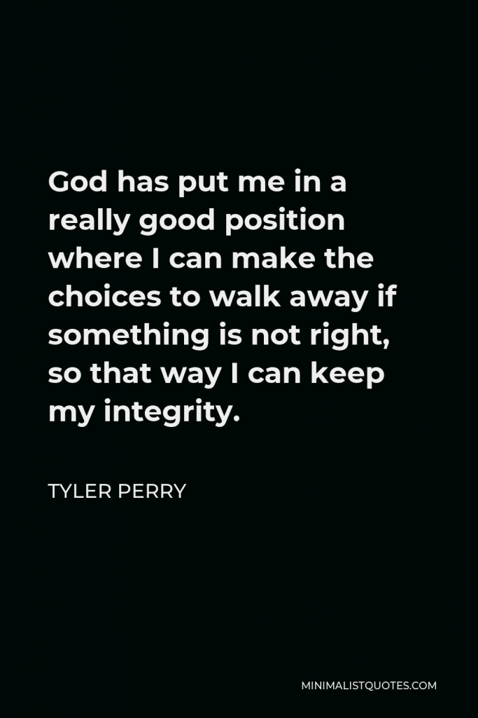 Tyler Perry Quote - God has put me in a really good position where I can make the choices to walk away if something is not right, so that way I can keep my integrity.