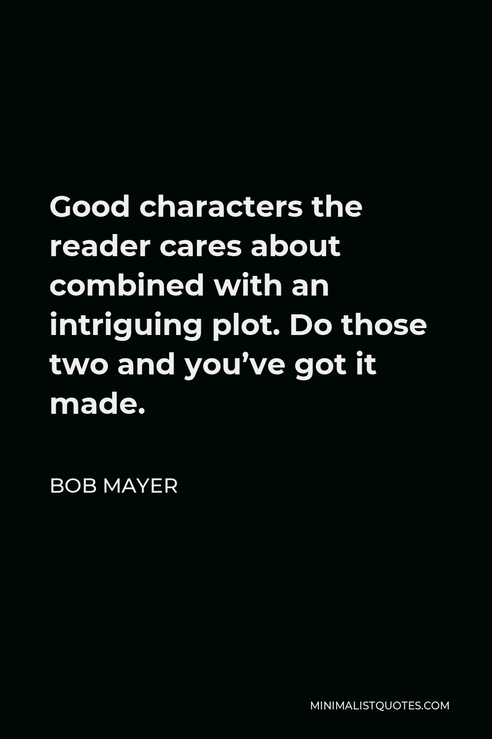 Bob Mayer Quote - Good characters the reader cares about combined with an intriguing plot. Do those two and you’ve got it made.