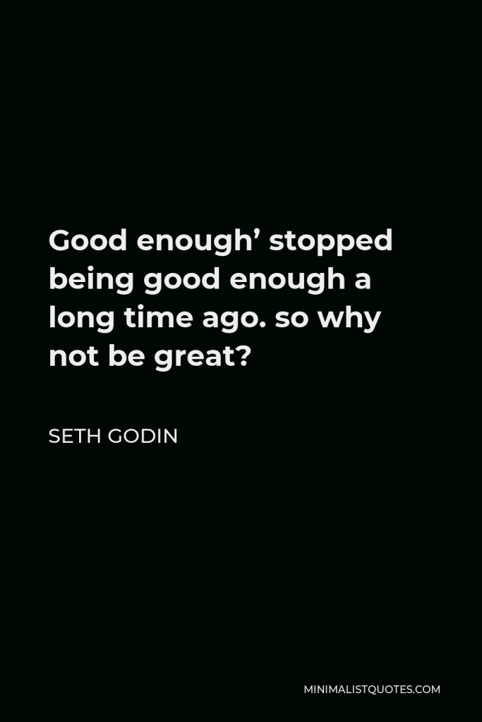 Seth Godin Quote - Good enough’ stopped being good enough a long time ago. so why not be great?