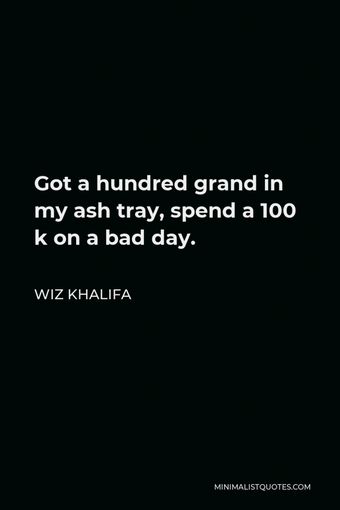 Wiz Khalifa Quote - Got a hundred grand in my ash tray, spend a 100 k on a bad day.