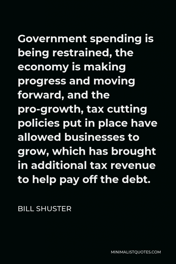 Bill Shuster Quote - Government spending is being restrained, the economy is making progress and moving forward, and the pro-growth.