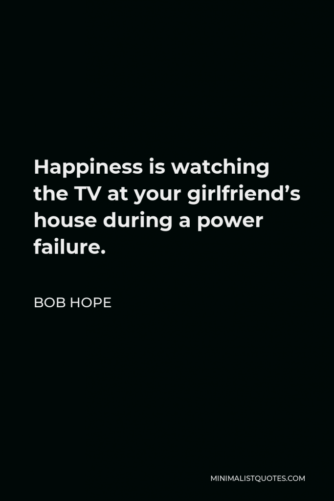 Bob Hope Quote - Happiness is watching the TV at your girlfriend’s house during a power failure.