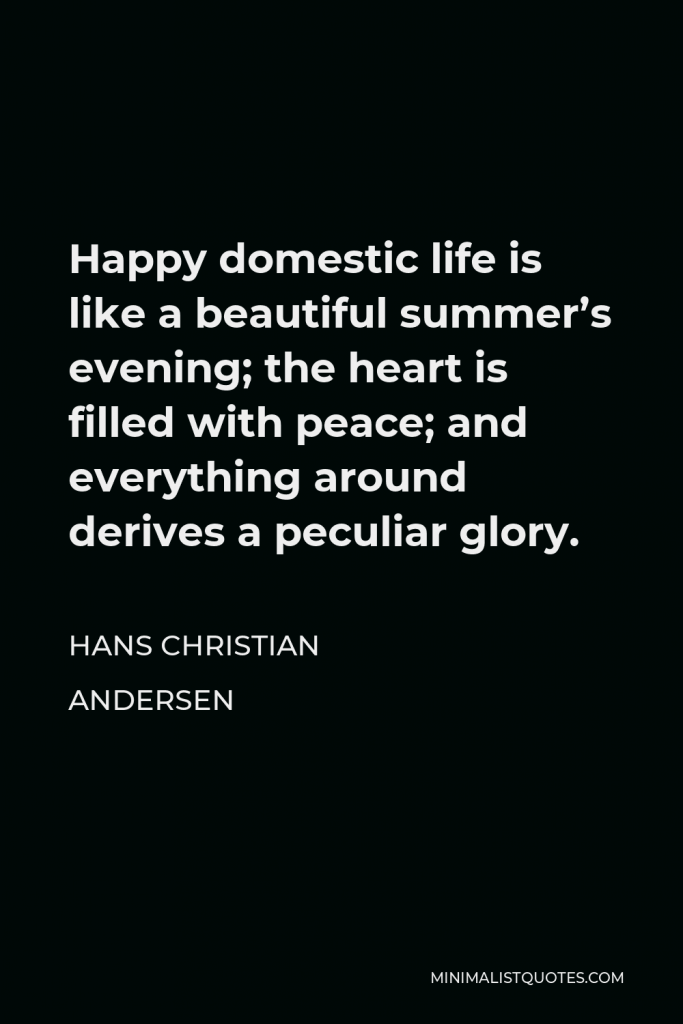 Hans Christian Andersen Quote - Happy domestic life is like a beautiful summer’s evening; the heart is filled with peace; and everything around derives a peculiar glory.