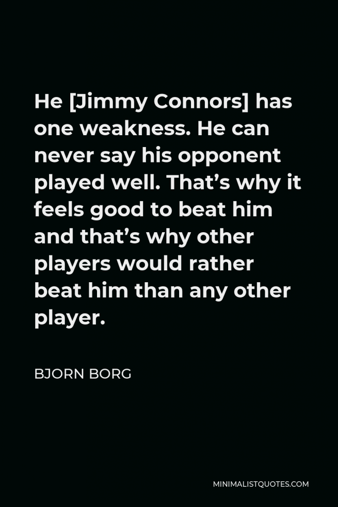Bjorn Borg Quote - He [Jimmy Connors] has one weakness. He can never say his opponent played well. That’s why it feels good to beat him and that’s why other players would rather beat him than any other player.